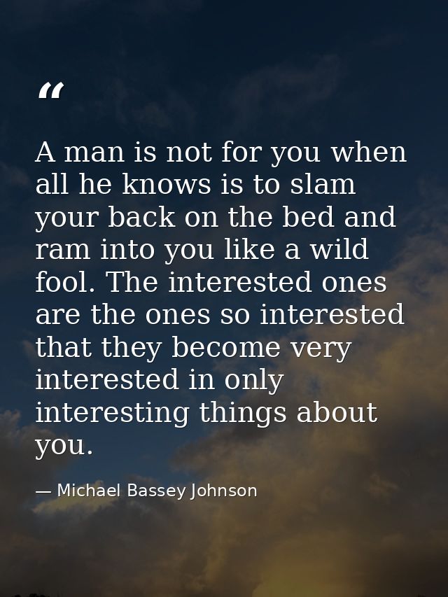 A man is not for you when all he knows is to slam your back on the bed and ram into you like a wild fool. The interested — Michael Bassey Johnson