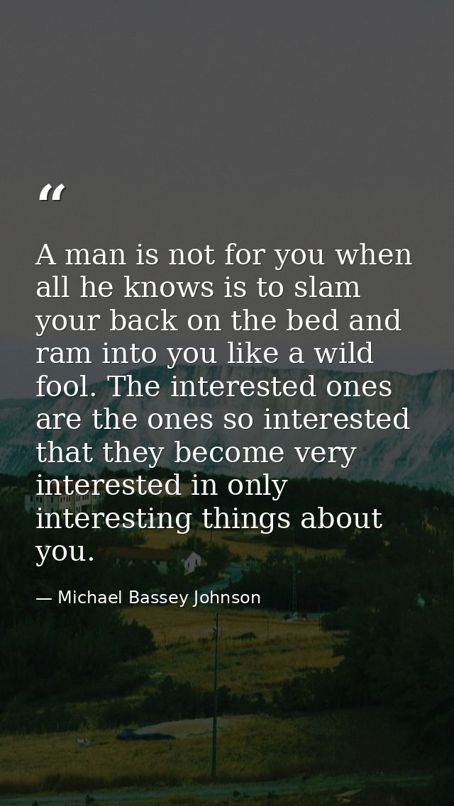 A man is not for you when all he knows is to slam your back on the bed and ram into you like a wild fool. The interested — Michael Bassey Johnson