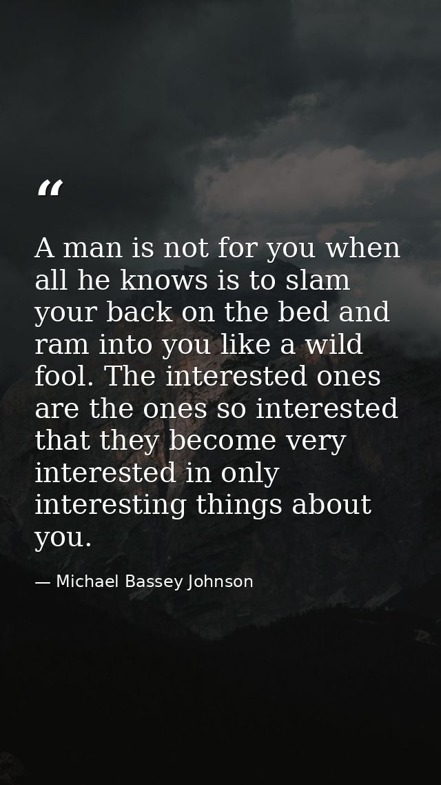 A man is not for you when all he knows is to slam your back on the bed and ram into you like a wild fool. The interested — Michael Bassey Johnson