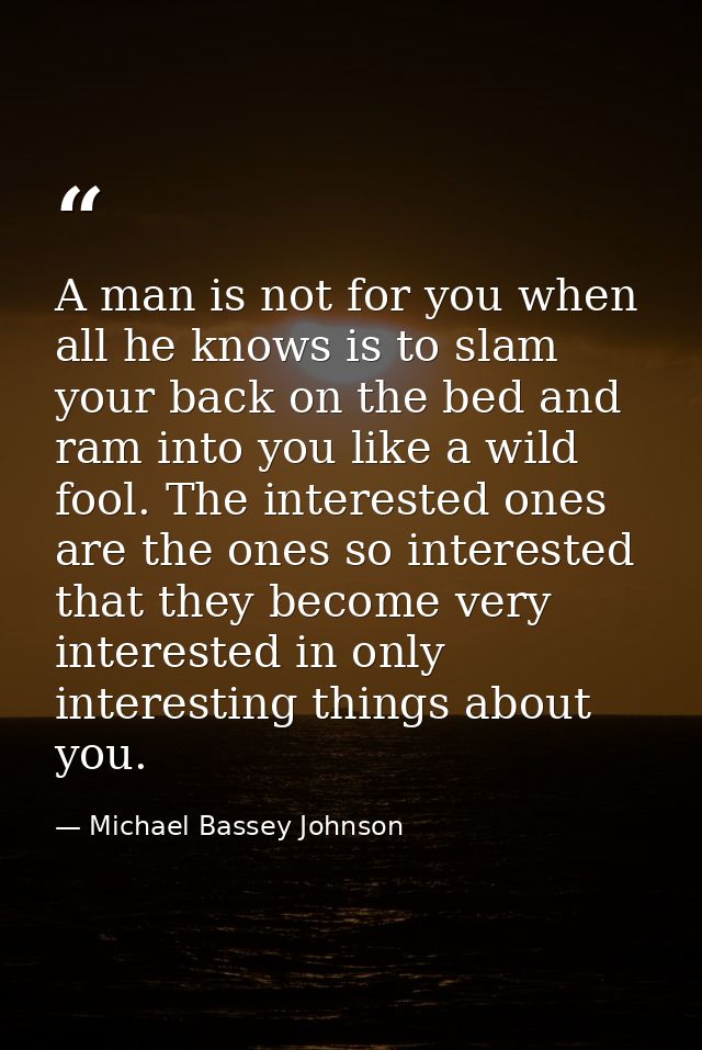 A man is not for you when all he knows is to slam your back on the bed and ram into you like a wild fool. The interested — Michael Bassey Johnson