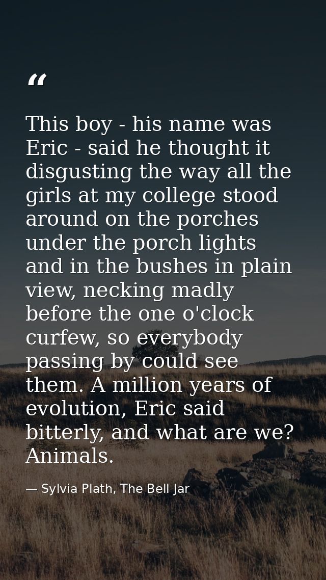 This boy - his name was Eric - said he thought it disgusting the way all the girls at my college stood around on the por — Sylvia Plath, The Bell Jar