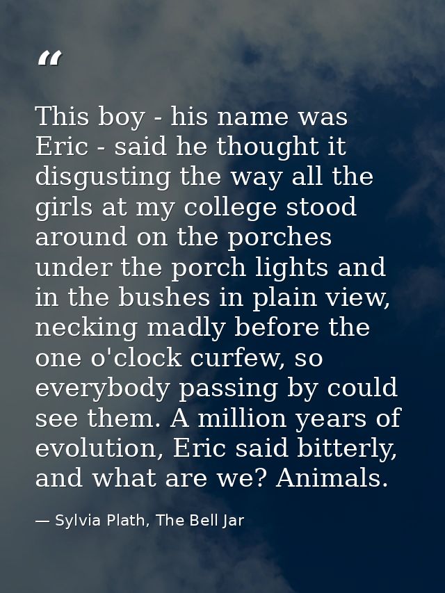 This boy - his name was Eric - said he thought it disgusting the way all the girls at my college stood around on the por — Sylvia Plath, The Bell Jar