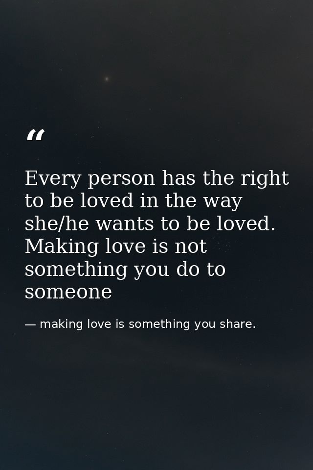 Every person has the right to be loved in the way she/he wants to be loved. Making love is not something you do to someo — making love is something you share.