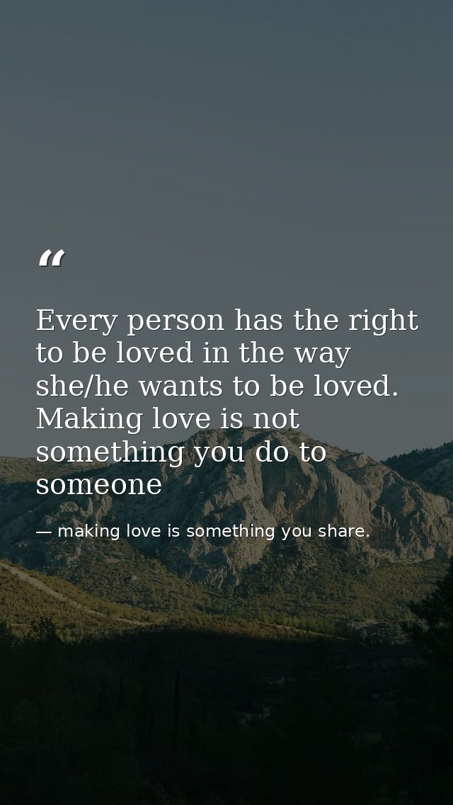 Every person has the right to be loved in the way she/he wants to be loved. Making love is not something you do to someo — making love is something you share.