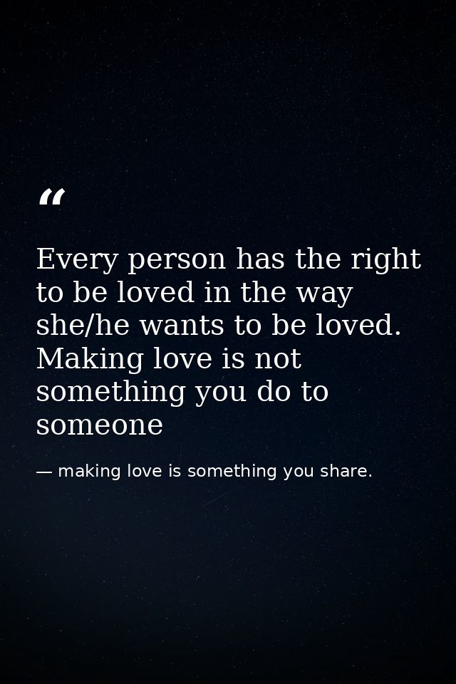 Every person has the right to be loved in the way she/he wants to be loved. Making love is not something you do to someo — making love is something you share.