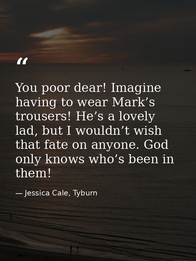 You poor dear! Imagine having to wear Mark’s trousers! He’s a lovely lad, but I wouldn’t wish that fate on anyone. God o — Jessica Cale, Tyburn