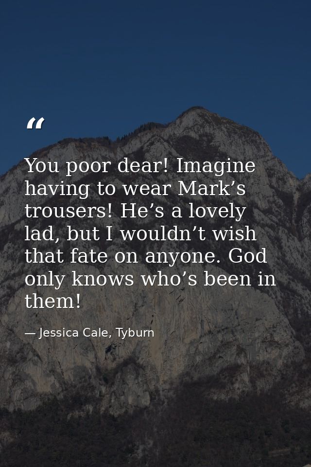 You poor dear! Imagine having to wear Mark’s trousers! He’s a lovely lad, but I wouldn’t wish that fate on anyone. God o — Jessica Cale, Tyburn