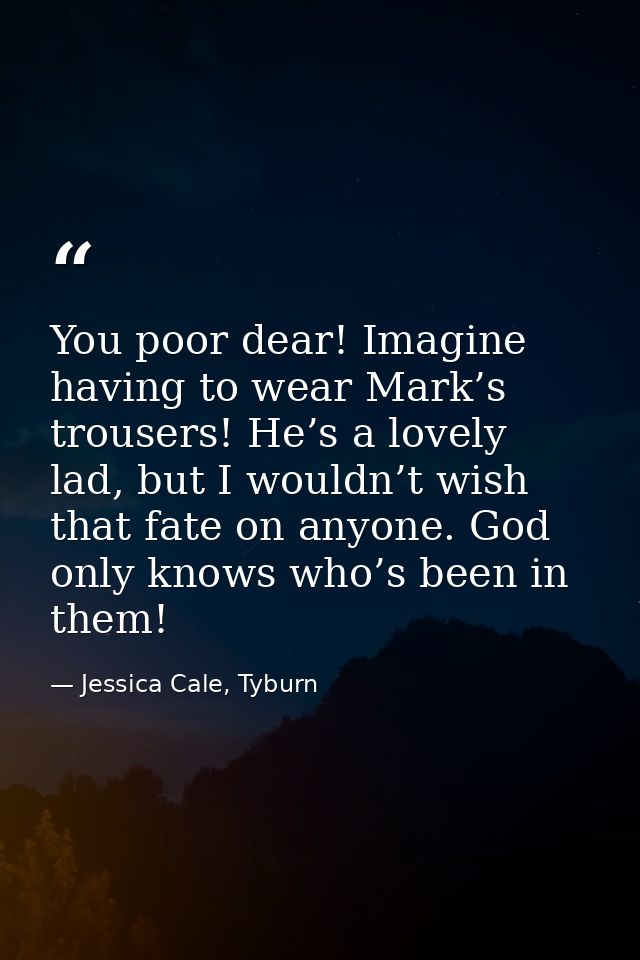 You poor dear! Imagine having to wear Mark’s trousers! He’s a lovely lad, but I wouldn’t wish that fate on anyone. God o — Jessica Cale, Tyburn