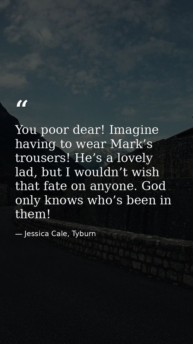 You poor dear! Imagine having to wear Mark’s trousers! He’s a lovely lad, but I wouldn’t wish that fate on anyone. God o — Jessica Cale, Tyburn