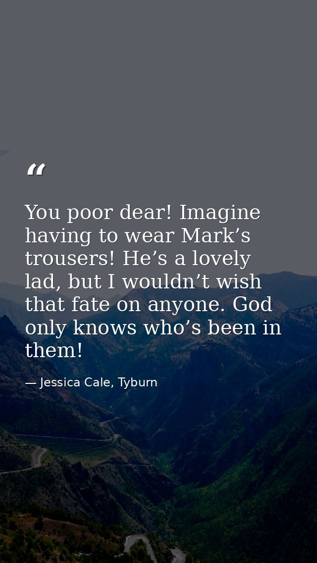 You poor dear! Imagine having to wear Mark’s trousers! He’s a lovely lad, but I wouldn’t wish that fate on anyone. God o — Jessica Cale, Tyburn