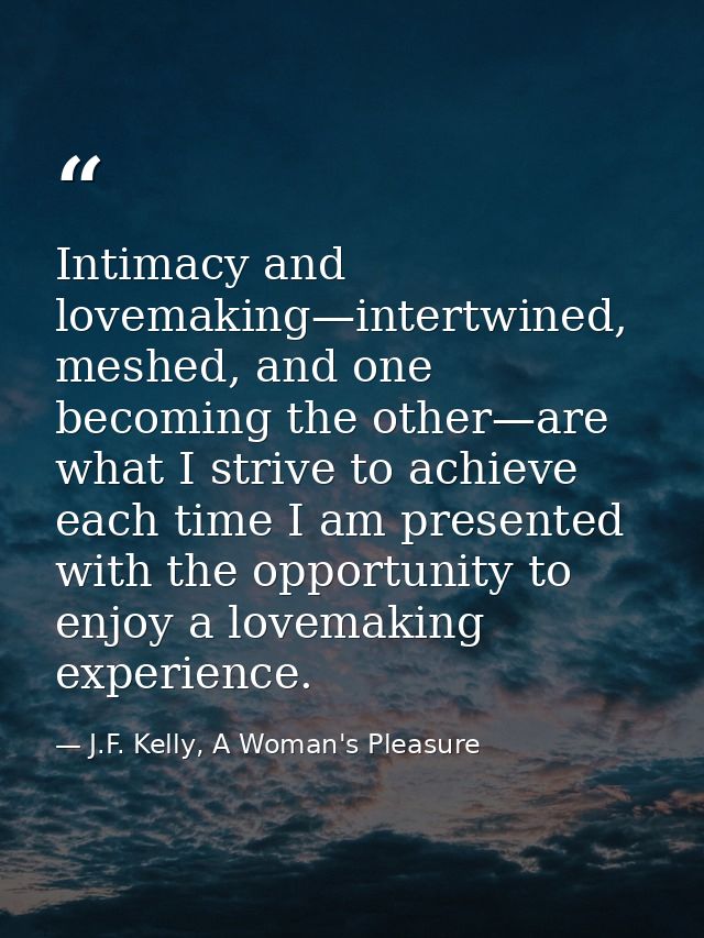 Intimacy and lovemaking—intertwined, meshed, and one becoming the other—are what I strive to achieve each time I am pres — J.F. Kelly, A Woman's Pleasure