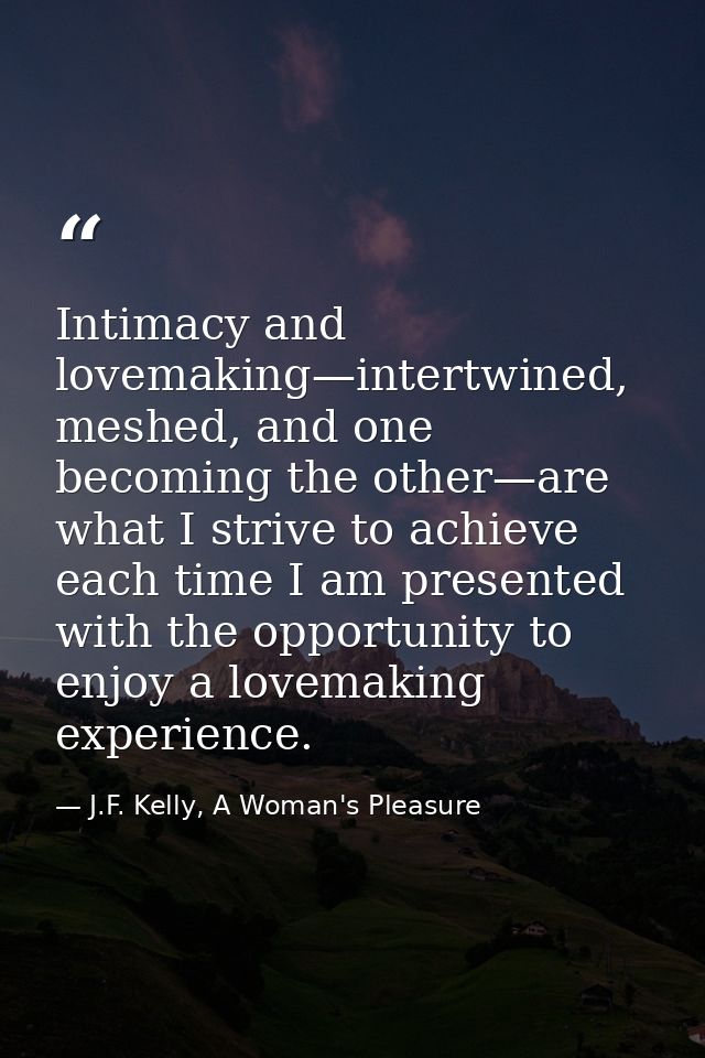 Intimacy and lovemaking—intertwined, meshed, and one becoming the other—are what I strive to achieve each time I am pres — J.F. Kelly, A Woman's Pleasure