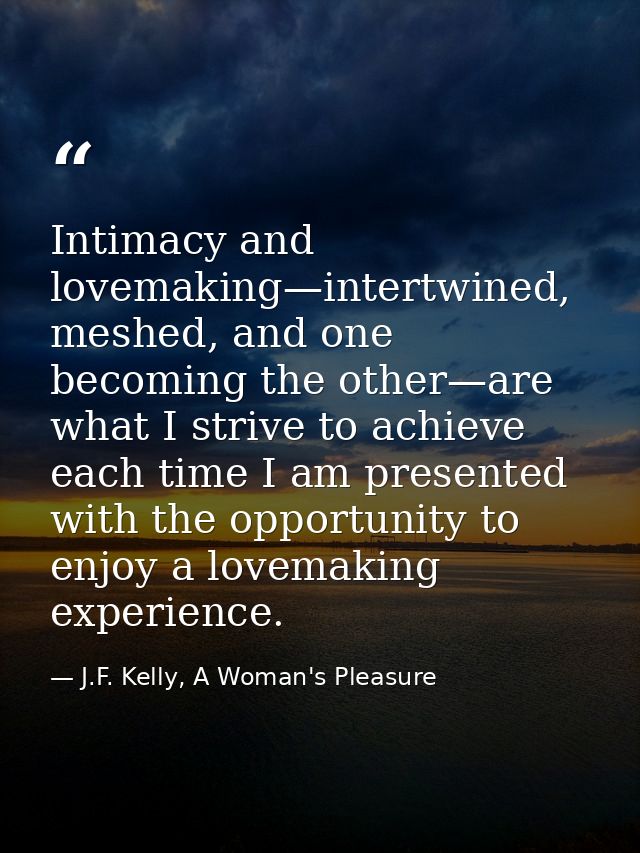 Intimacy and lovemaking—intertwined, meshed, and one becoming the other—are what I strive to achieve each time I am pres — J.F. Kelly, A Woman's Pleasure