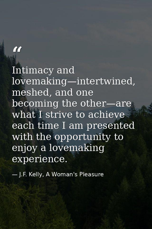 Intimacy and lovemaking—intertwined, meshed, and one becoming the other—are what I strive to achieve each time I am pres — J.F. Kelly, A Woman's Pleasure