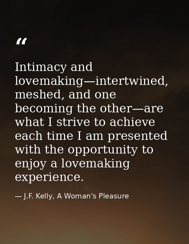 Intimacy and lovemaking—intertwined, meshed, and one becoming the other—are what I strive to achieve each time I am pres — J.F. Kelly, A Woman's Pleasure