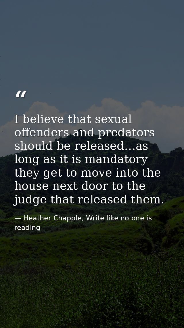 I believe that sexual offenders and predators should be released…as long as it is mandatory they get to move into the ho — Heather Chapple, Write like no one is reading