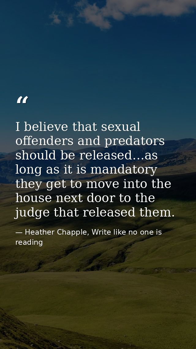 I believe that sexual offenders and predators should be released…as long as it is mandatory they get to move into the ho — Heather Chapple, Write like no one is reading