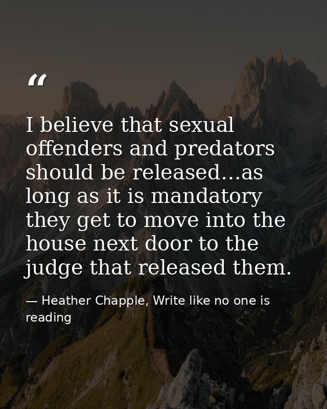 I believe that sexual offenders and predators should be released…as long as it is mandatory they get to move into the ho — Heather Chapple, Write like no one is reading