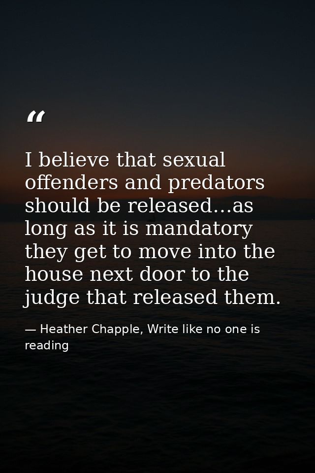 I believe that sexual offenders and predators should be released…as long as it is mandatory they get to move into the ho — Heather Chapple, Write like no one is reading