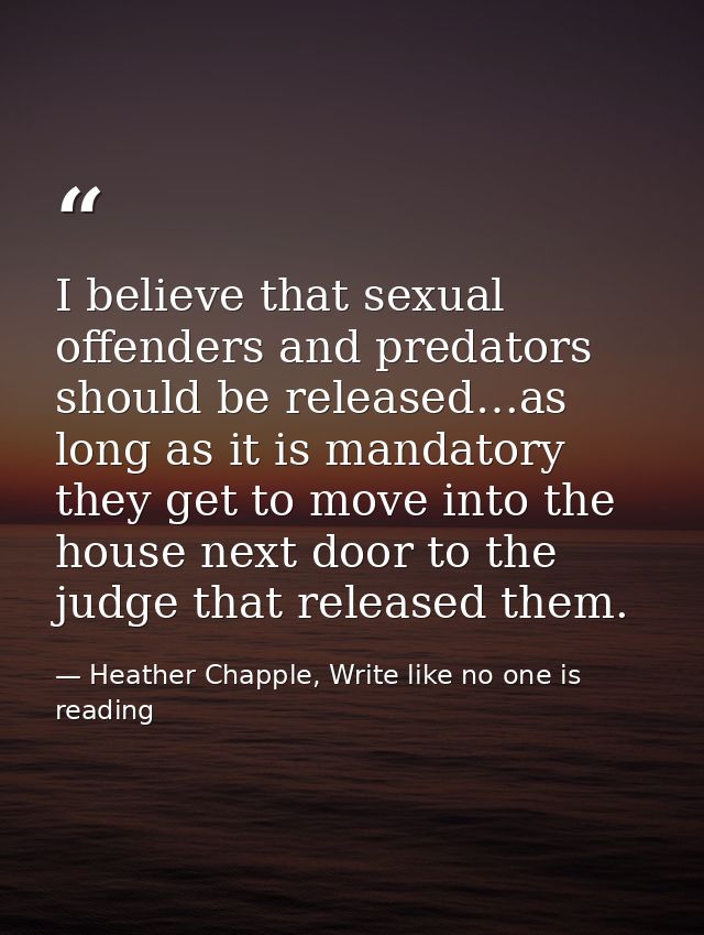 I believe that sexual offenders and predators should be released…as long as it is mandatory they get to move into the ho — Heather Chapple, Write like no one is reading