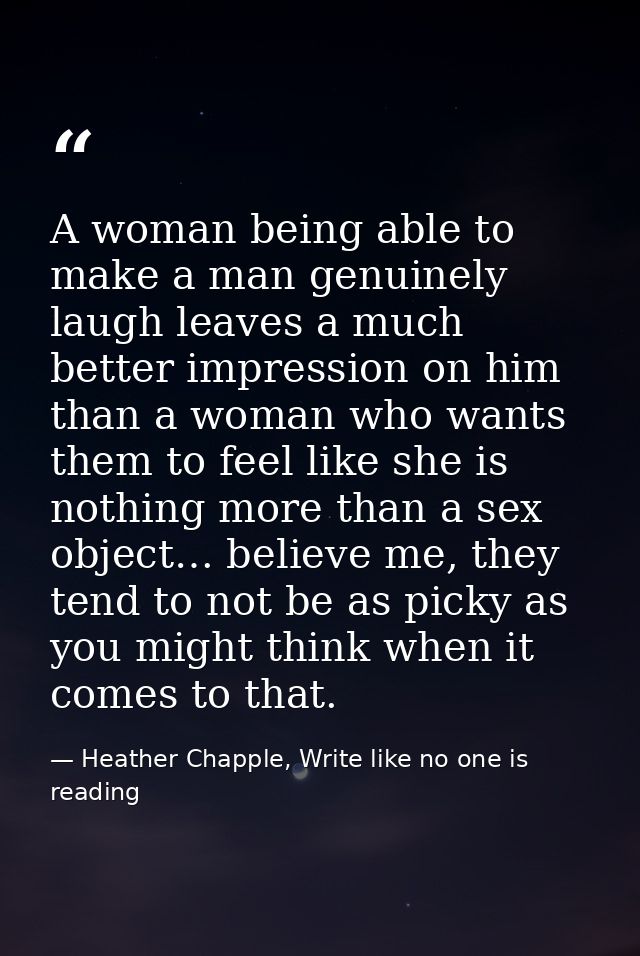 A woman being able to make a man genuinely laugh leaves a much better impression on him than a woman who wants them to f — Heather Chapple, Write like no one is reading