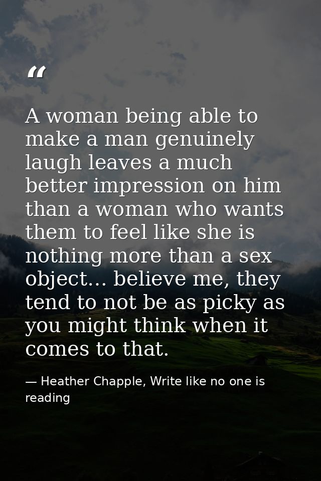 A woman being able to make a man genuinely laugh leaves a much better impression on him than a woman who wants them to f — Heather Chapple, Write like no one is reading