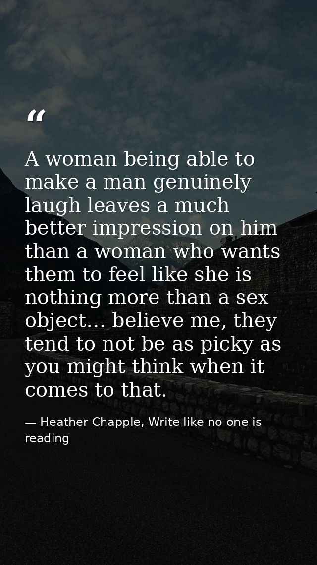 A woman being able to make a man genuinely laugh leaves a much better impression on him than a woman who wants them to f — Heather Chapple, Write like no one is reading