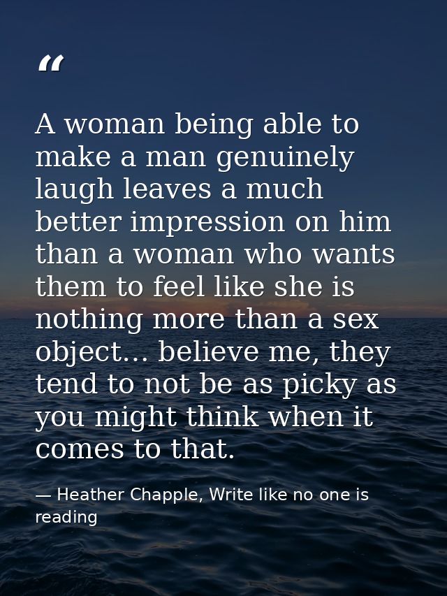 A woman being able to make a man genuinely laugh leaves a much better impression on him than a woman who wants them to f — Heather Chapple, Write like no one is reading