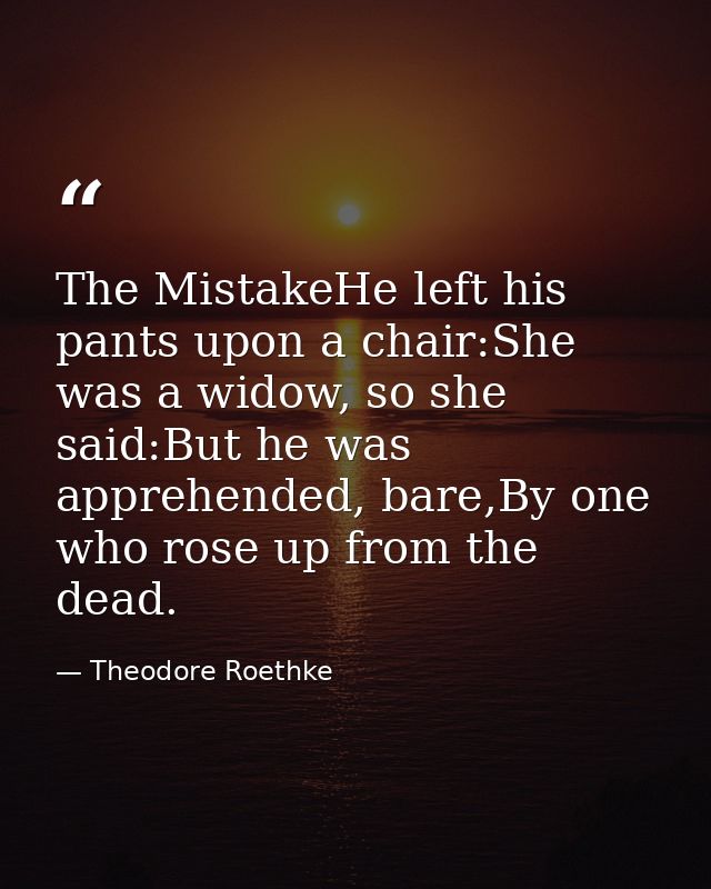The MistakeHe left his pants upon a chair:She was a widow, so she said:But he was apprehended, bare,By one who rose up f — Theodore Roethke