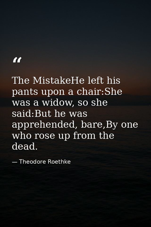 The MistakeHe left his pants upon a chair:She was a widow, so she said:But he was apprehended, bare,By one who rose up f — Theodore Roethke