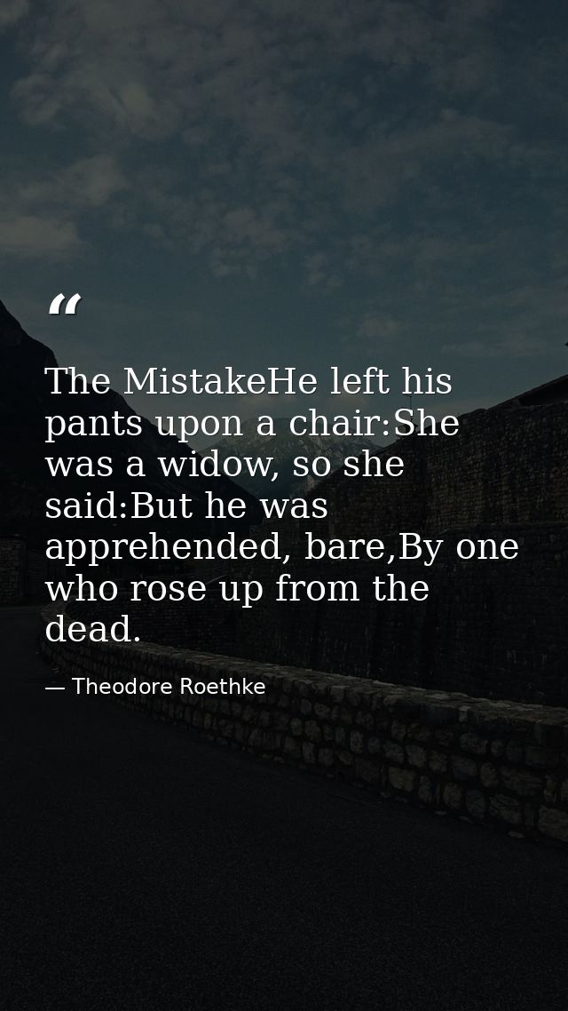 The MistakeHe left his pants upon a chair:She was a widow, so she said:But he was apprehended, bare,By one who rose up f — Theodore Roethke