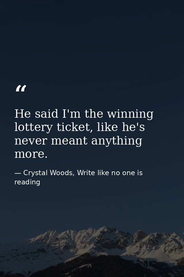 He said I'm the winning lottery ticket, like he's never meant anything more. — Crystal Woods, Write like no one is reading