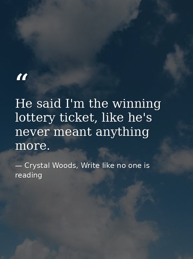He said I'm the winning lottery ticket, like he's never meant anything more. — Crystal Woods, Write like no one is reading
