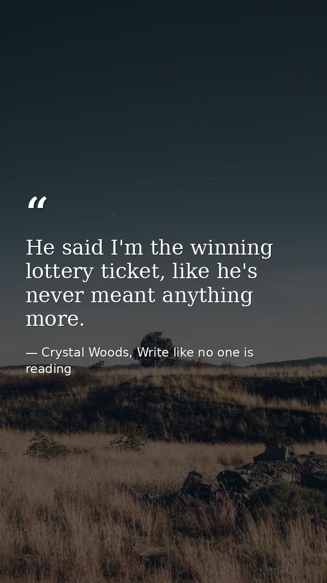 He said I'm the winning lottery ticket, like he's never meant anything more. — Crystal Woods, Write like no one is reading