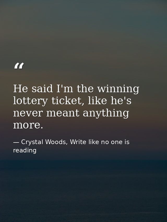 He said I'm the winning lottery ticket, like he's never meant anything more. — Crystal Woods, Write like no one is reading
