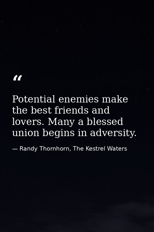 Potential enemies make the best friends and lovers. Many a blessed union begins in adversity. — Randy Thornhorn, The Kestrel Waters