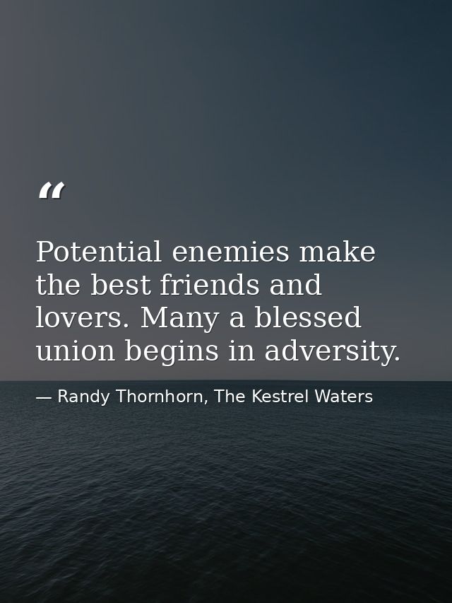 Potential enemies make the best friends and lovers. Many a blessed union begins in adversity. — Randy Thornhorn, The Kestrel Waters