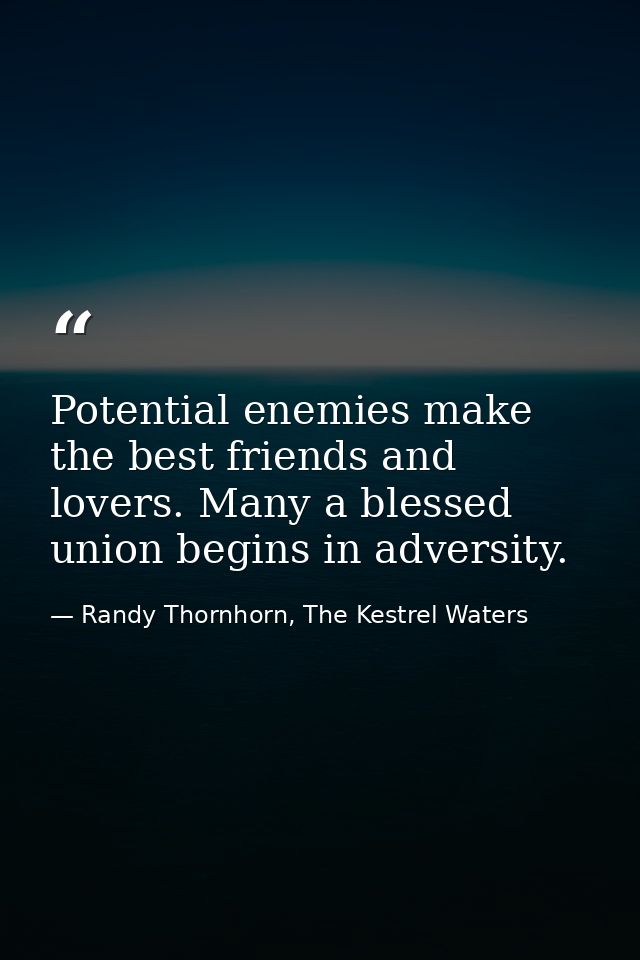 Potential enemies make the best friends and lovers. Many a blessed union begins in adversity. — Randy Thornhorn, The Kestrel Waters