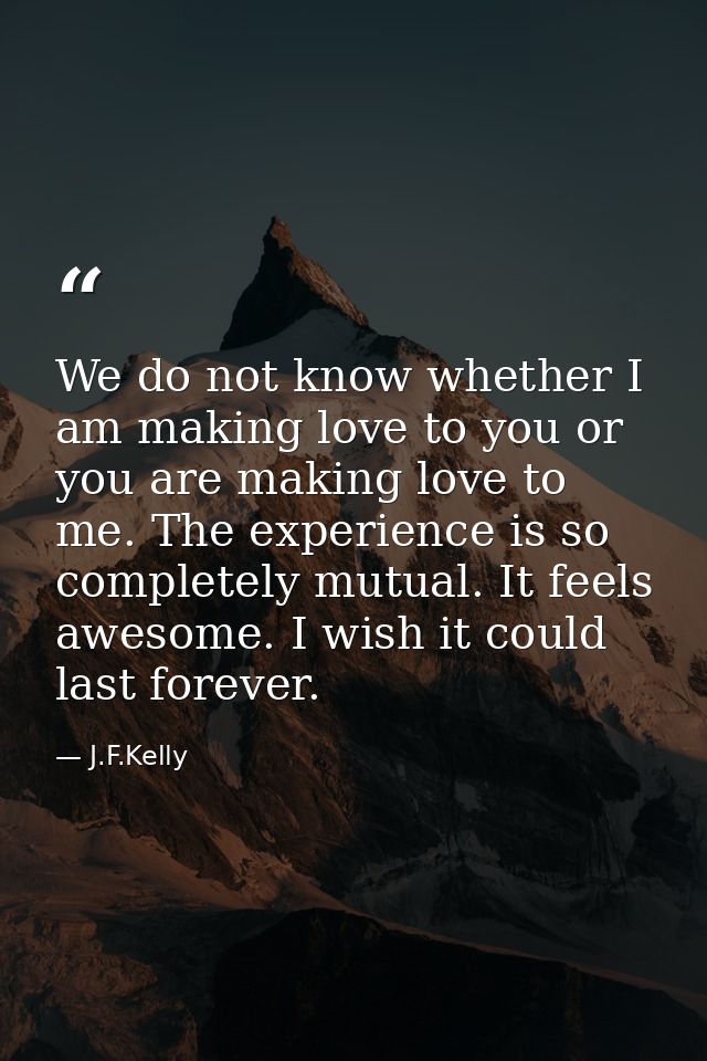 We do not know whether I am making love to you or you are making love to me. The experience is so completely mutual. It  — J.F.Kelly