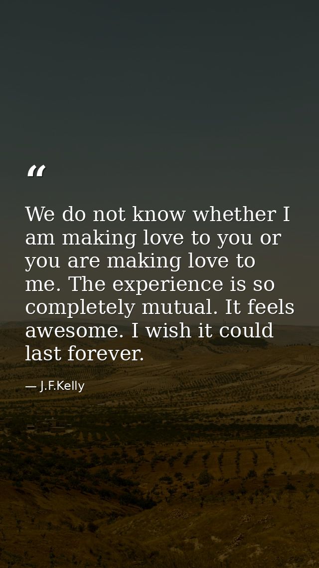 We do not know whether I am making love to you or you are making love to me. The experience is so completely mutual. It  — J.F.Kelly