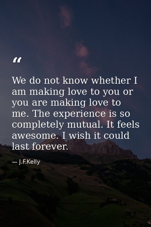 We do not know whether I am making love to you or you are making love to me. The experience is so completely mutual. It  — J.F.Kelly
