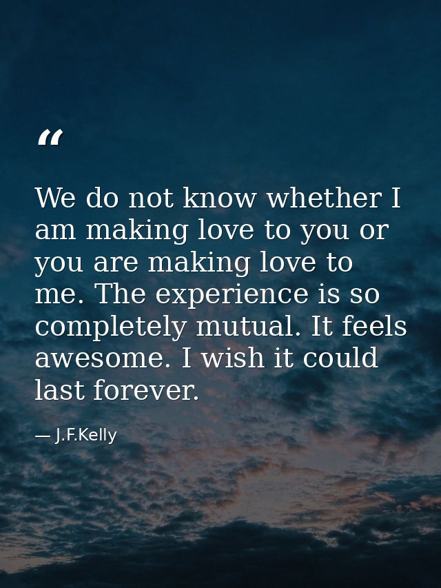 We do not know whether I am making love to you or you are making love to me. The experience is so completely mutual. It  — J.F.Kelly