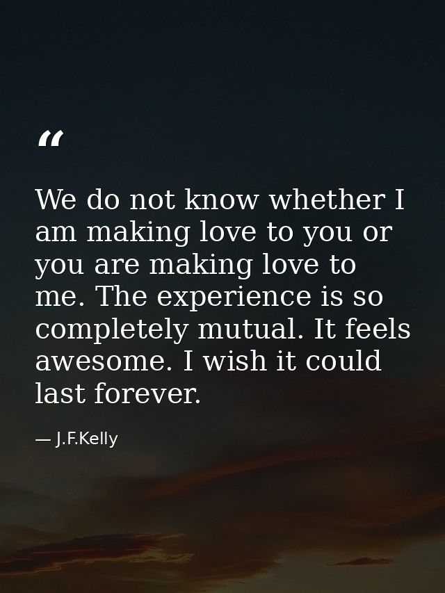 We do not know whether I am making love to you or you are making love to me. The experience is so completely mutual. It  — J.F.Kelly