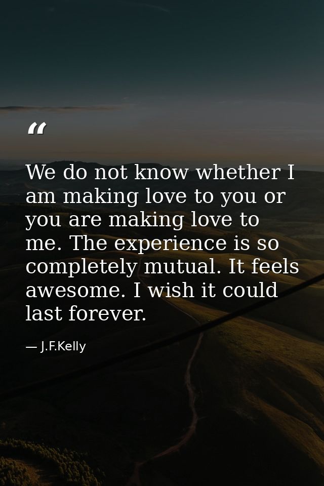 We do not know whether I am making love to you or you are making love to me. The experience is so completely mutual. It  — J.F.Kelly