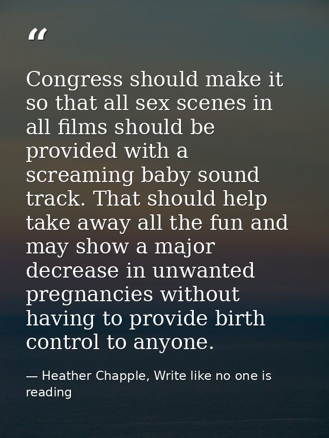 Congress should make it so that all sex scenes in all films should be provided with a screaming baby sound track. That s — Heather Chapple, Write like no one is reading