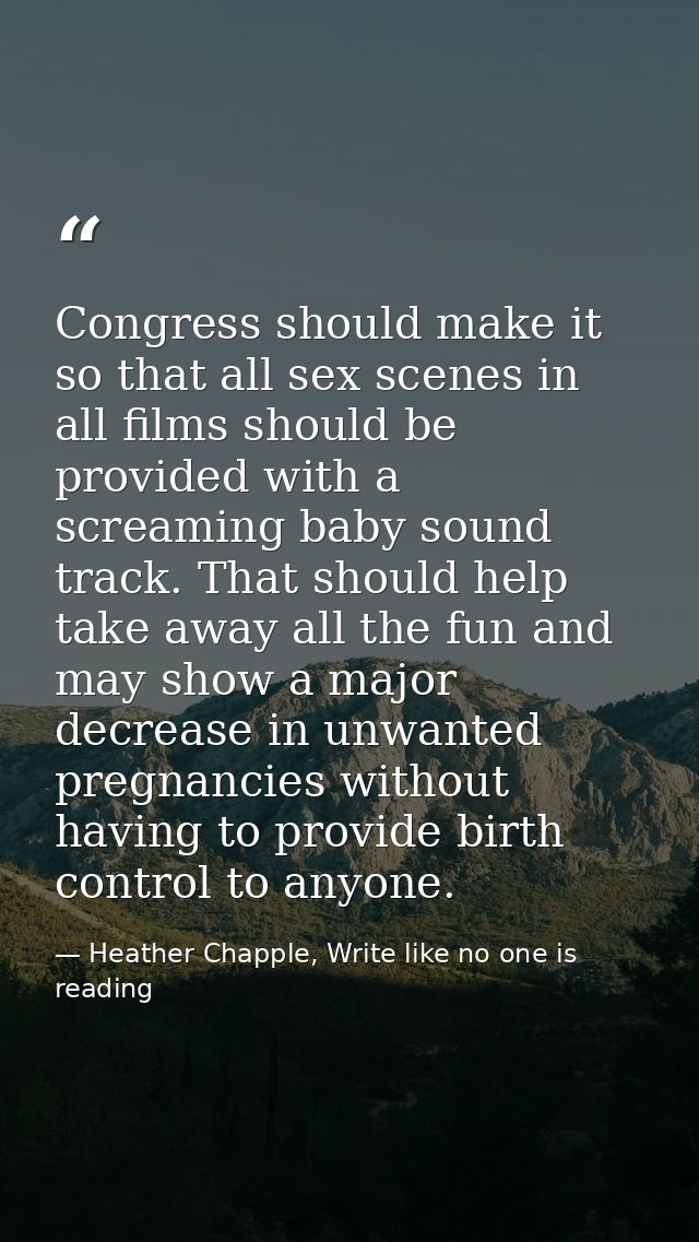 Congress should make it so that all sex scenes in all films should be provided with a screaming baby sound track. That s — Heather Chapple, Write like no one is reading