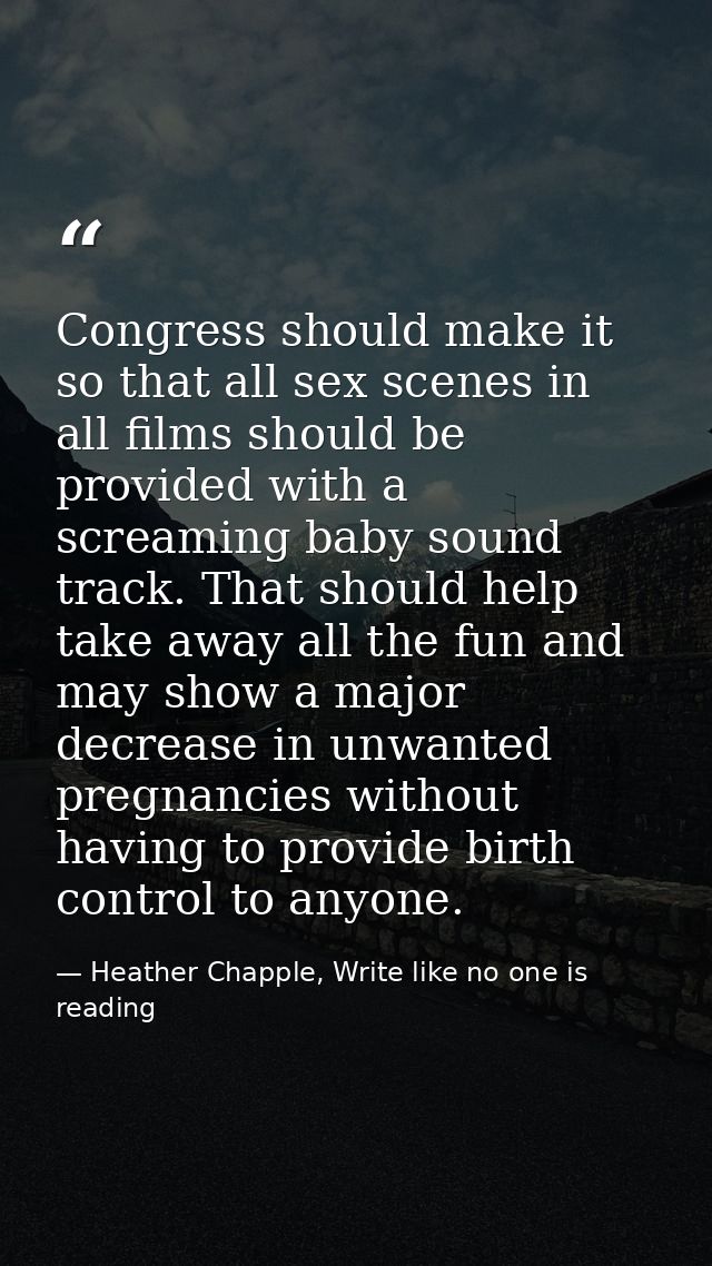Congress should make it so that all sex scenes in all films should be provided with a screaming baby sound track. That s — Heather Chapple, Write like no one is reading
