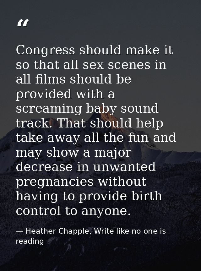 Congress should make it so that all sex scenes in all films should be provided with a screaming baby sound track. That s — Heather Chapple, Write like no one is reading