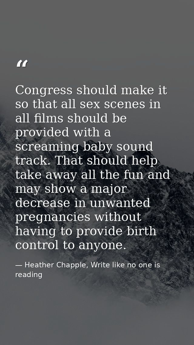 Congress should make it so that all sex scenes in all films should be provided with a screaming baby sound track. That s — Heather Chapple, Write like no one is reading