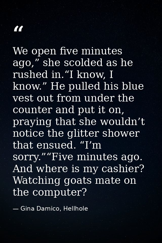 We open five minutes ago,” she scolded as he rushed in.“I know, I know.” He pulled his blue vest out from under the coun — Gina Damico, Hellhole